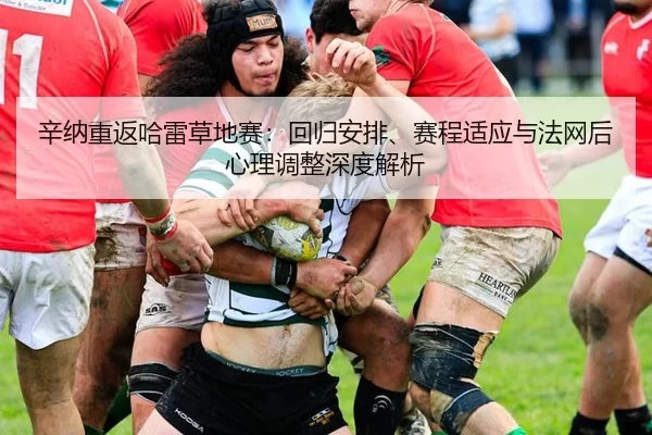 辛纳重返哈雷草地赛：回归安排、赛程适应与法网后心理调整深度解析