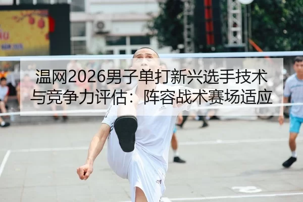 温网2026男子单打新兴选手技术与竞争力评估：阵容战术赛场适应