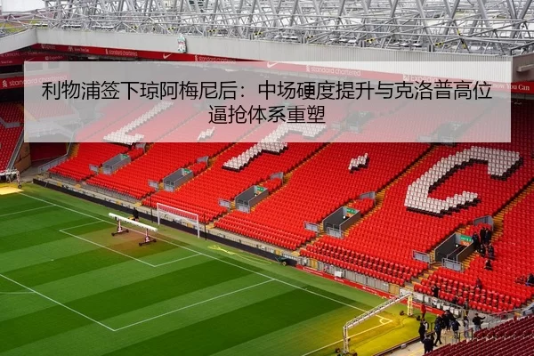 利物浦签下琼阿梅尼后：中场硬度提升与克洛普高位逼抢体系重塑