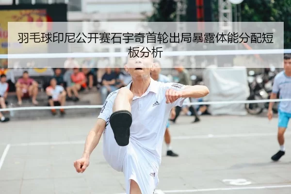 羽毛球印尼公开赛石宇奇首轮出局暴露体能分配短板分析