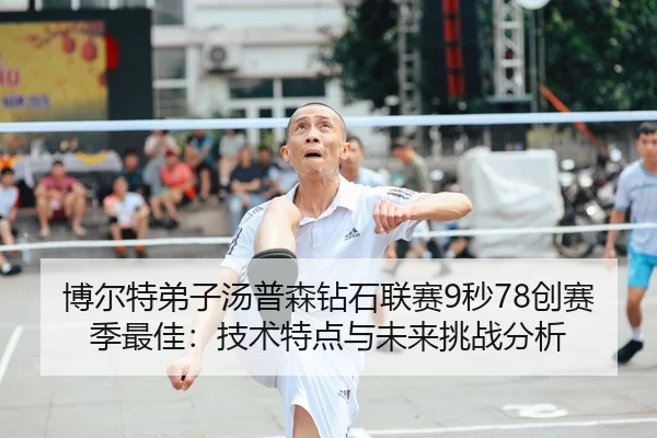 博尔特弟子汤普森钻石联赛9秒78创赛季最佳：技术特点与未来挑战分析