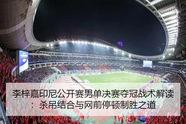 李梓嘉印尼公开赛男单决赛夺冠战术解读：杀吊结合与网前停顿制胜之道